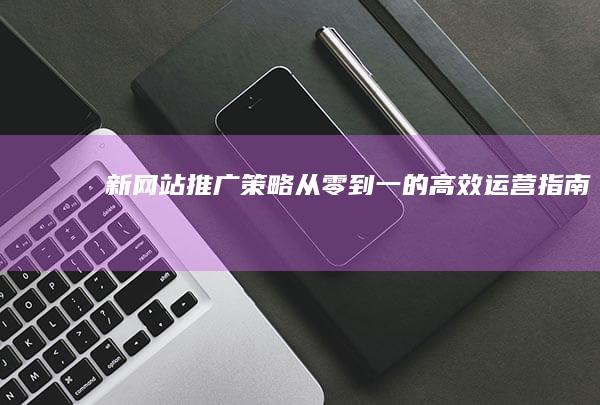 新网站推广策略：从零到一的高效运营指南